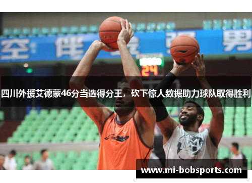 四川外援艾德蒙46分当选得分王，砍下惊人数据助力球队取得胜利